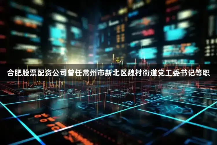 合肥股票配资公司曾任常州市新北区魏村街道党工委书记等职