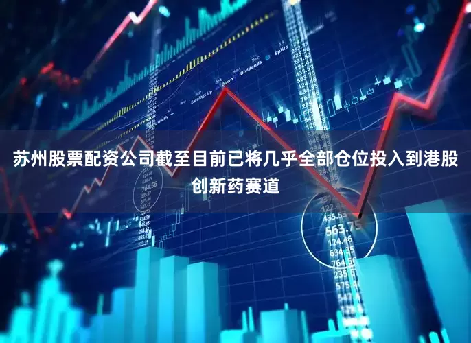 苏州股票配资公司截至目前已将几乎全部仓位投入到港股创新药赛道