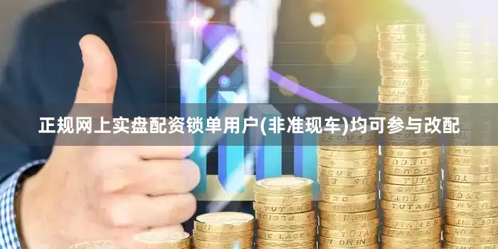 正规网上实盘配资锁单用户(非准现车)均可参与改配