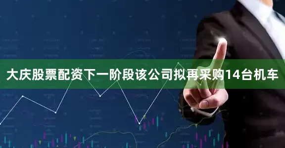大庆股票配资下一阶段该公司拟再采购14台机车