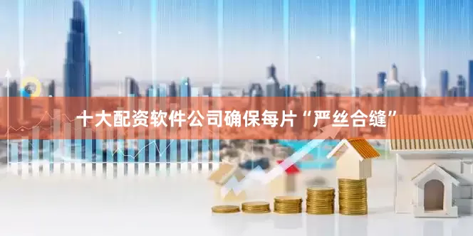 十大配资软件公司确保每片“严丝合缝”