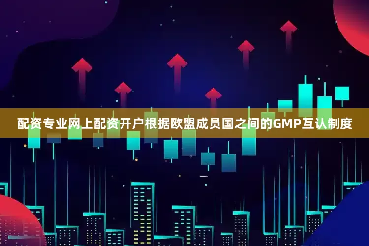 配资专业网上配资开户根据欧盟成员国之间的GMP互认制度
