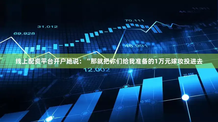线上配资平台开户她说：“那就把你们给我准备的1万元嫁妆投进去