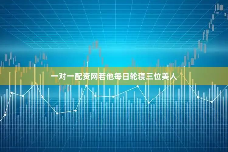 一对一配资网若他每日轮寝三位美人