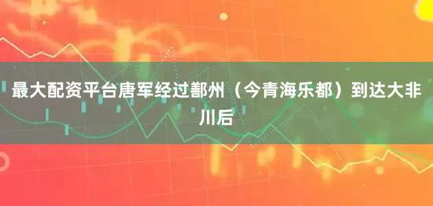 最大配资平台唐军经过鄯州（今青海乐都）到达大非川后