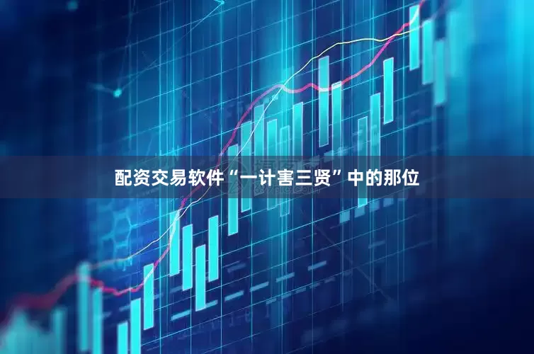 配资交易软件“一计害三贤”中的那位