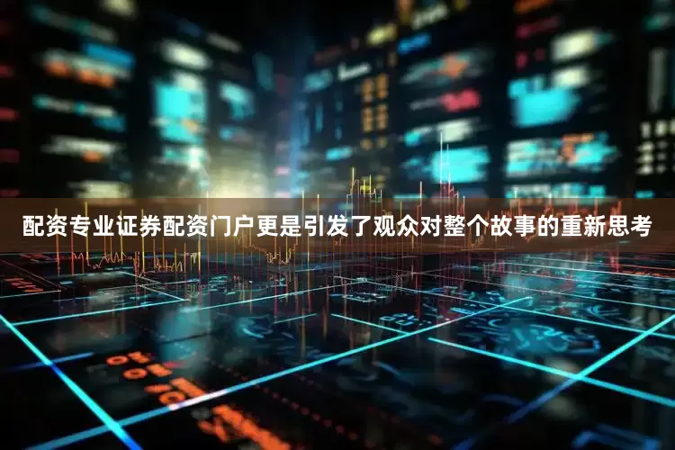配资专业证券配资门户更是引发了观众对整个故事的重新思考