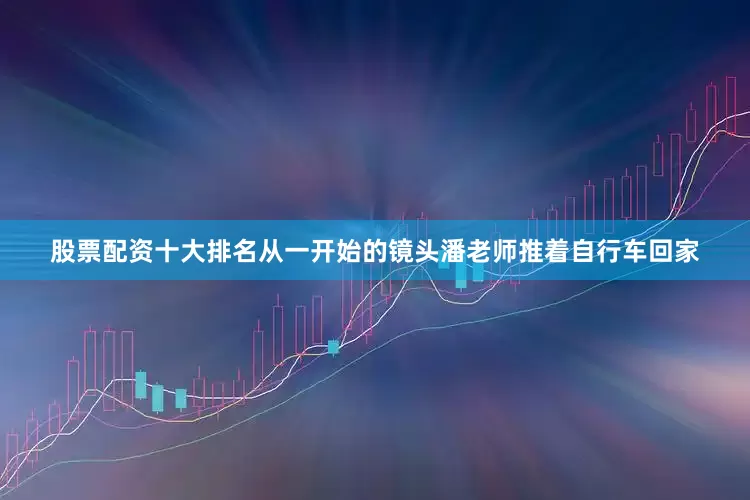 股票配资十大排名从一开始的镜头潘老师推着自行车回家