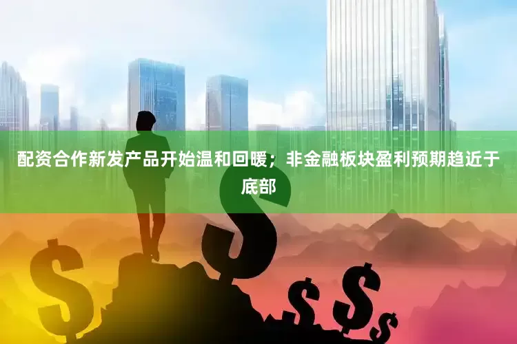 配资合作新发产品开始温和回暖；非金融板块盈利预期趋近于底部