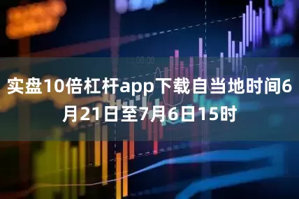 实盘10倍杠杆app下载自当地时间6月21日至7月6日15时