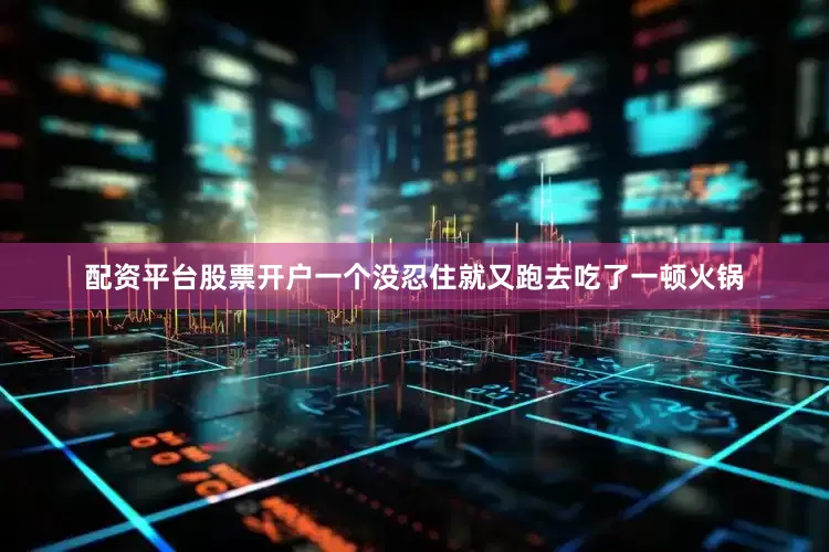 配资平台股票开户一个没忍住就又跑去吃了一顿火锅