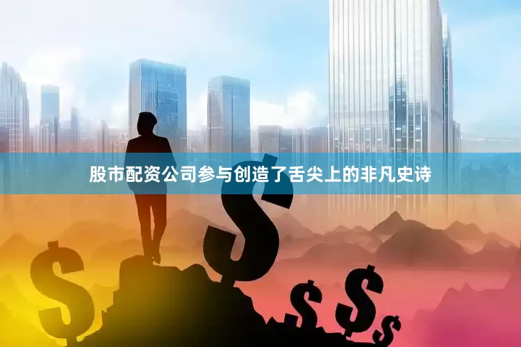 股市配资公司参与创造了舌尖上的非凡史诗
