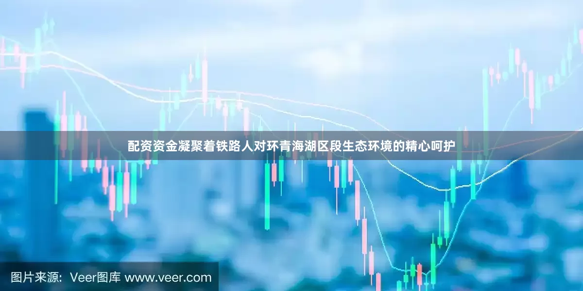配资资金凝聚着铁路人对环青海湖区段生态环境的精心呵护