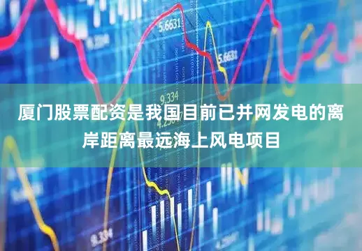 厦门股票配资是我国目前已并网发电的离岸距离最远海上风电项目