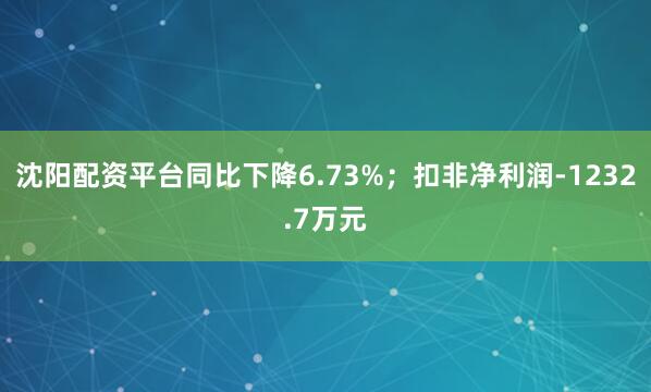 沈阳配资平台同比下降6.73%；扣非净利润-1232.7万元