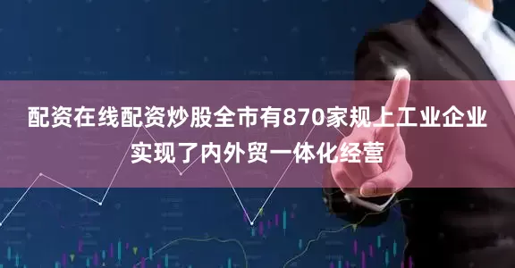 配资在线配资炒股全市有870家规上工业企业实现了内外贸一体化经营