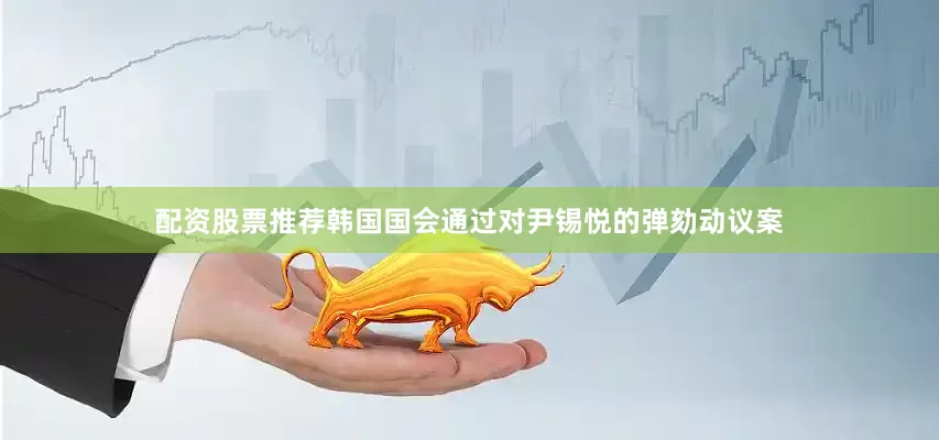配资股票推荐韩国国会通过对尹锡悦的弹劾动议案