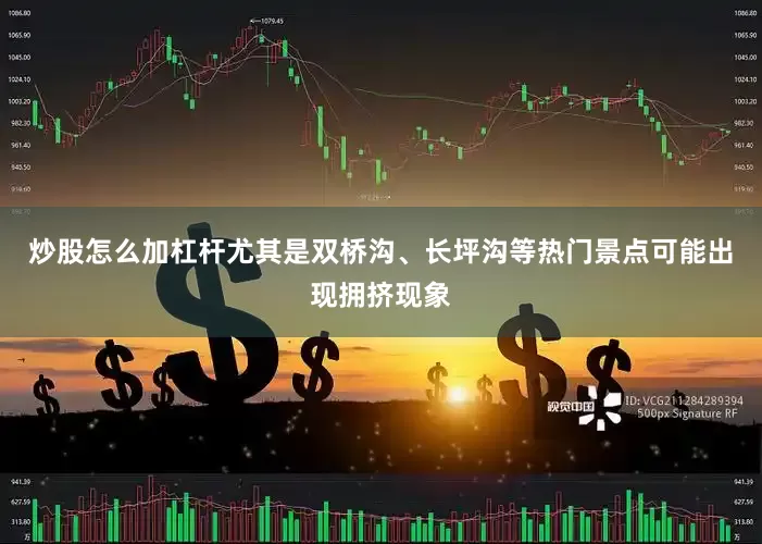 炒股怎么加杠杆尤其是双桥沟、长坪沟等热门景点可能出现拥挤现象