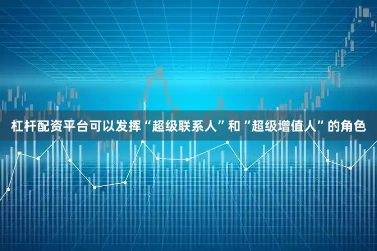 杠杆配资平台可以发挥“超级联系人”和“超级增值人”的角色