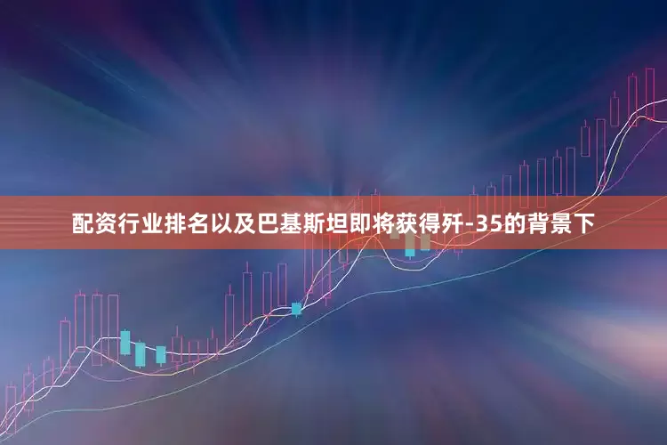 配资行业排名以及巴基斯坦即将获得歼-35的背景下