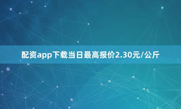 配资app下载当日最高报价2.30元/公斤