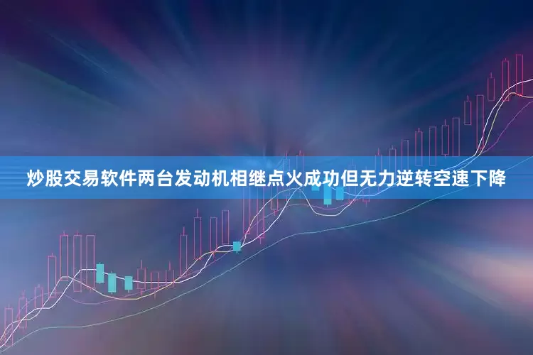 炒股交易软件两台发动机相继点火成功但无力逆转空速下降