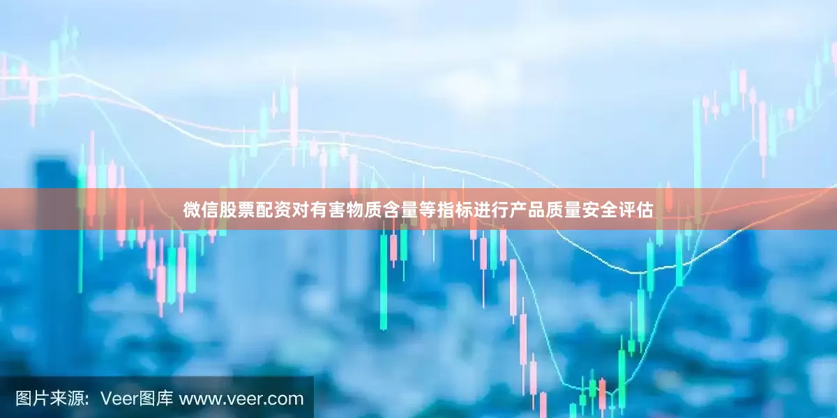 微信股票配资对有害物质含量等指标进行产品质量安全评估