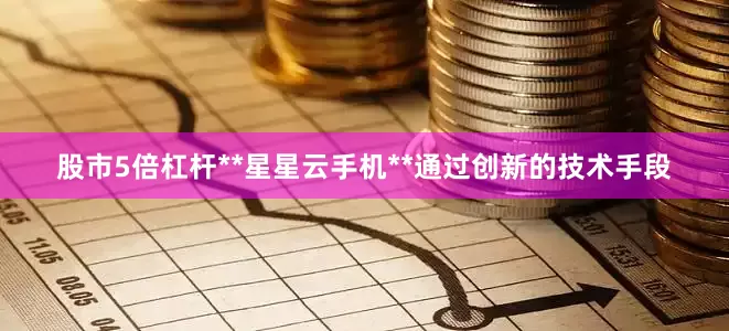 股市5倍杠杆**星星云手机**通过创新的技术手段