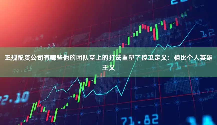 正规配资公司有哪些他的团队至上的打法重塑了控卫定义：相比个人英雄主义