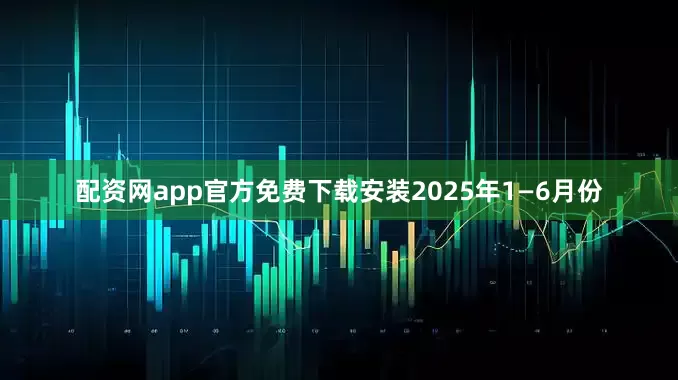 配资网app官方免费下载安装2025年1—6月份