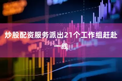 炒股配资服务派出21个工作组赶赴一线