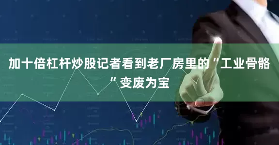 加十倍杠杆炒股记者看到老厂房里的“工业骨骼”变废为宝