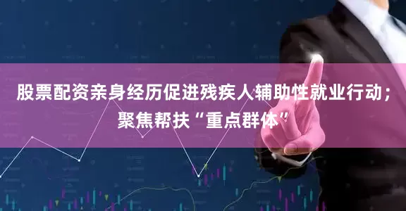 股票配资亲身经历促进残疾人辅助性就业行动；聚焦帮扶“重点群体”