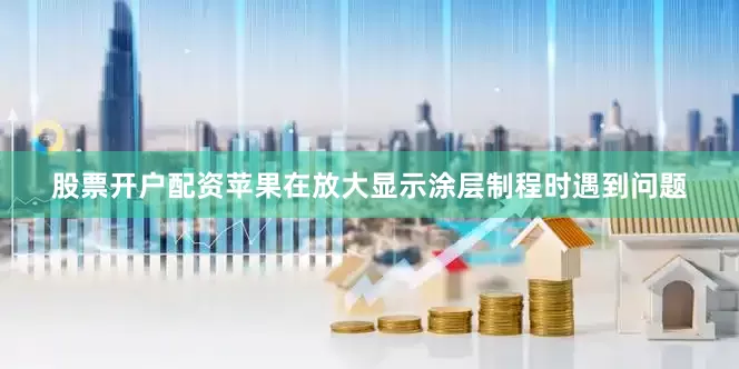 股票开户配资苹果在放大显示涂层制程时遇到问题