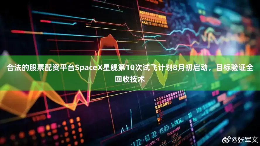合法的股票配资平台SpaceX星舰第10次试飞计划8月初启动，目标验证全回收技术
