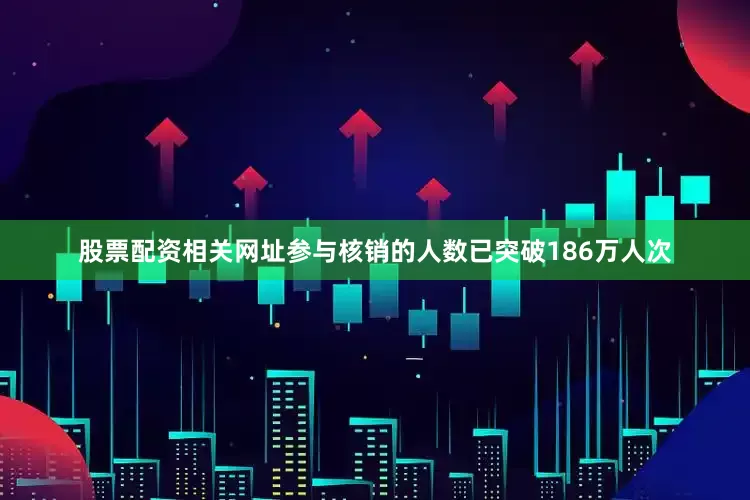 股票配资相关网址参与核销的人数已突破186万人次