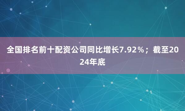 全国排名前十配资公司同比增长7.92％；截至2024年底