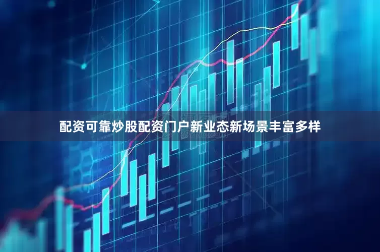 配资可靠炒股配资门户新业态新场景丰富多样