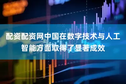 配资配资网中国在数字技术与人工智能方面取得了显著成效