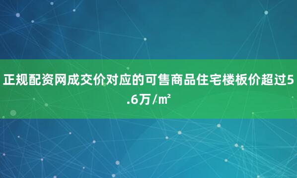 正规配资网成交价对应的可售商品住宅楼板价超过5.6万/㎡