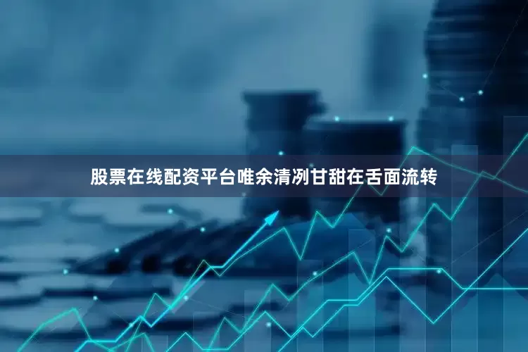 股票在线配资平台唯余清冽甘甜在舌面流转