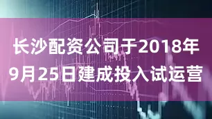 长沙配资公司于2018年9月25日建成投入试运营