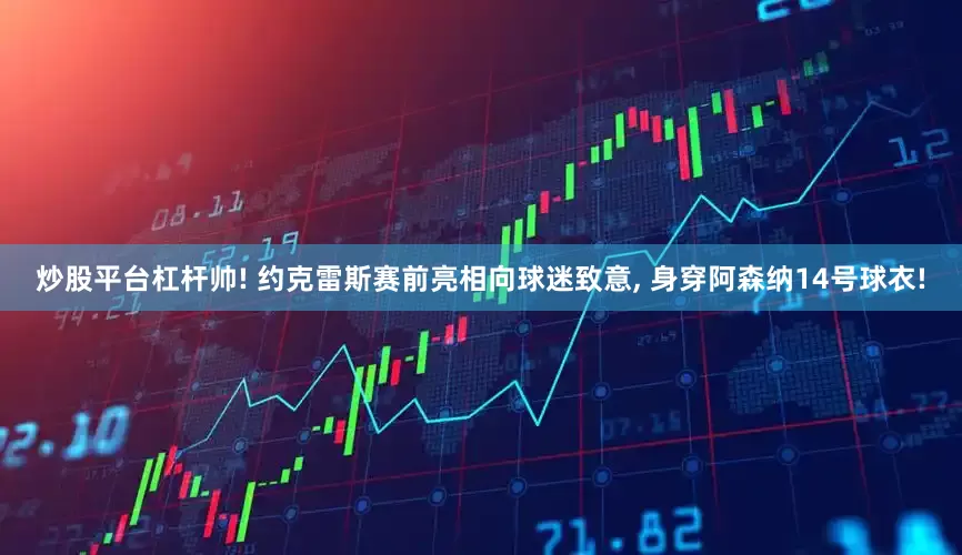炒股平台杠杆帅! 约克雷斯赛前亮相向球迷致意, 身穿阿森纳14号球衣!
