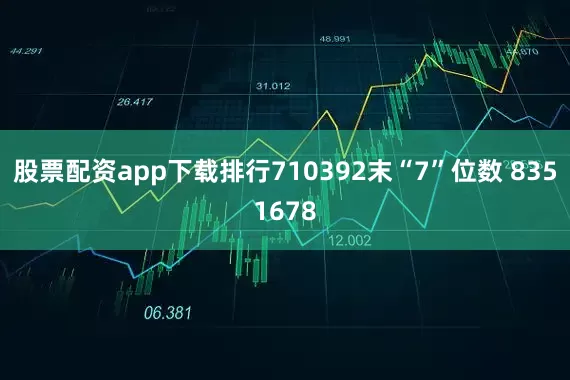股票配资app下载排行710392末“7”位数 8351678
