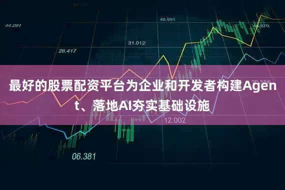 最好的股票配资平台为企业和开发者构建Agent、落地AI夯实基础设施