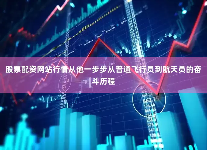 股票配资网站行情从他一步步从普通飞行员到航天员的奋斗历程