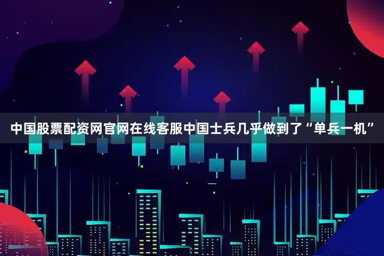 中国股票配资网官网在线客服中国士兵几乎做到了“单兵一机”