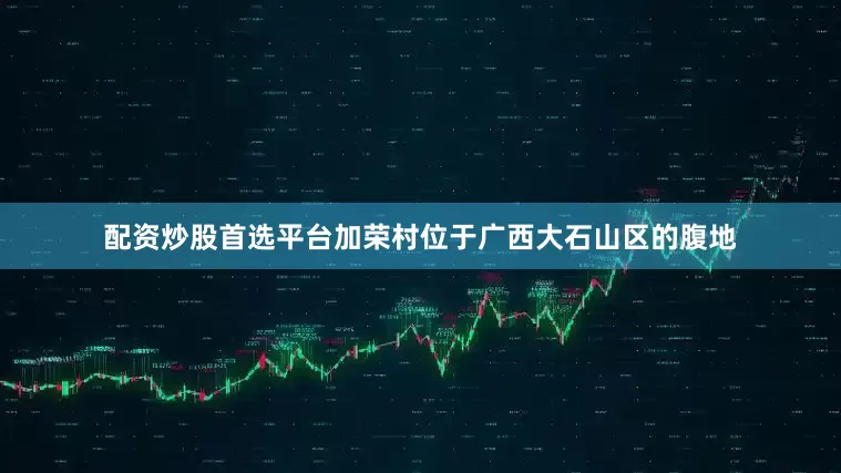 配资炒股首选平台加荣村位于广西大石山区的腹地
