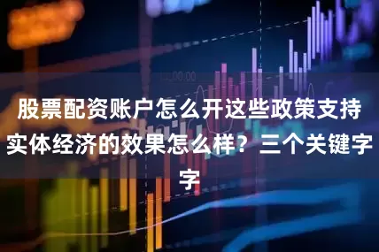 股票配资账户怎么开这些政策支持实体经济的效果怎么样？三个关键字
