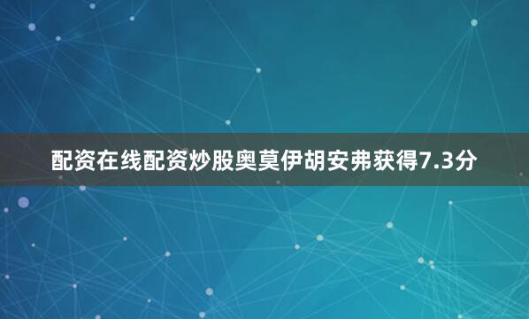 配资在线配资炒股奥莫伊胡安弗获得7.3分
